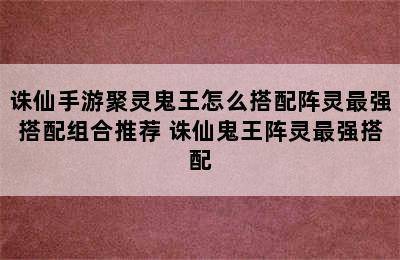 诛仙手游聚灵鬼王怎么搭配阵灵最强搭配组合推荐 诛仙鬼王阵灵最强搭配